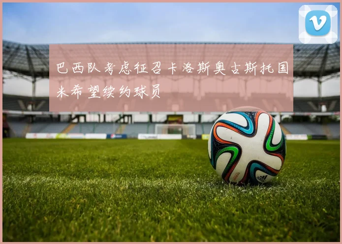 巴西队考虑征召卡洛斯奥古斯托国米希望续约球员
