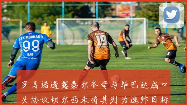 罗马诺透露泰尔齐奇与毕巴达成口头协议切尔西未将其列为选帅目标