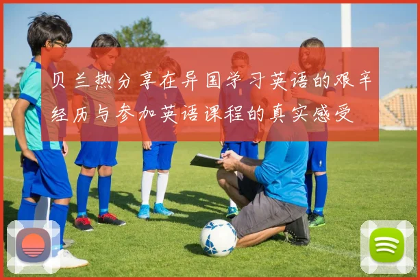贝兰热分享在异国学习英语的艰辛经历与参加英语课程的真实感受