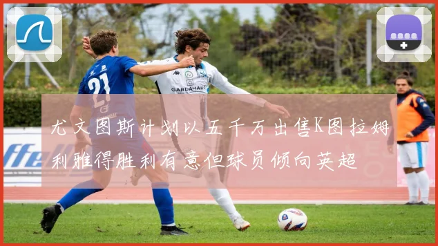 尤文图斯计划以五千万出售K图拉姆利雅得胜利有意但球员倾向英超