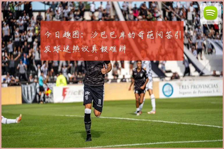今日趣图：沙巴巴库的奇葩问答引发球迷热议真假难辨