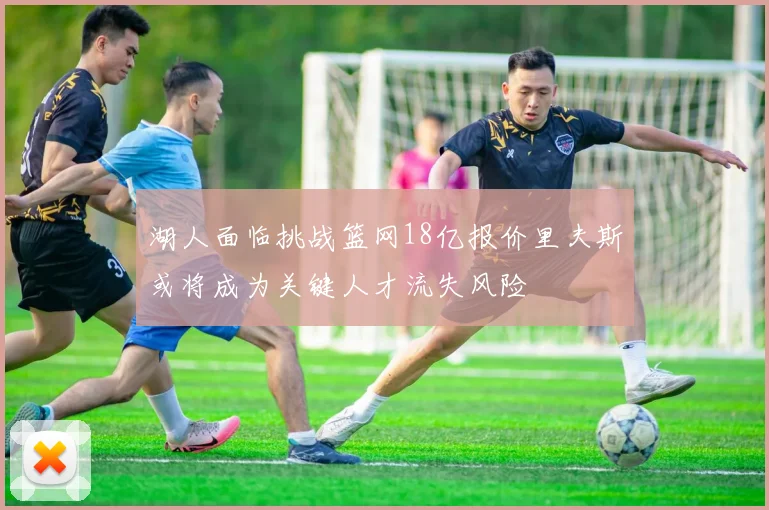 湖人面临挑战篮网18亿报价里夫斯或将成为关键人才流失风险