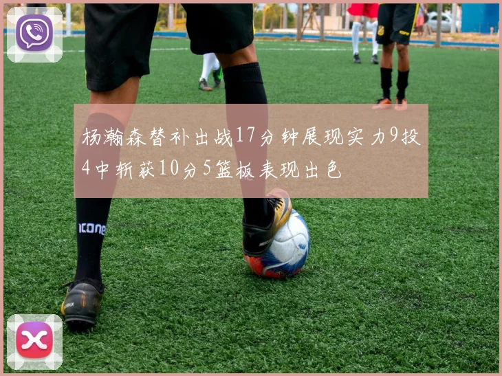 杨瀚森替补出战17分钟展现实力9投4中斩获10分5篮板表现出色