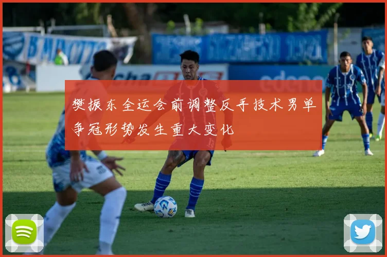樊振东全运会前调整反手技术男单争冠形势发生重大变化