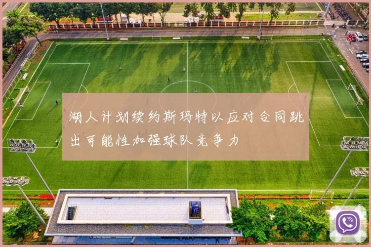 湖人计划续约斯玛特以应对合同跳出可能性加强球队竞争力