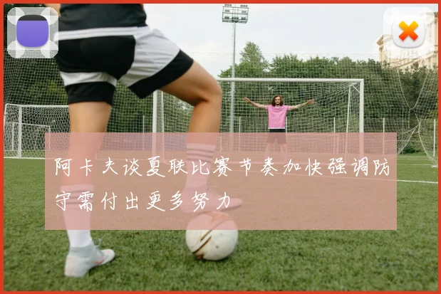 阿卡夫谈夏联比赛节奏加快强调防守需付出更多努力