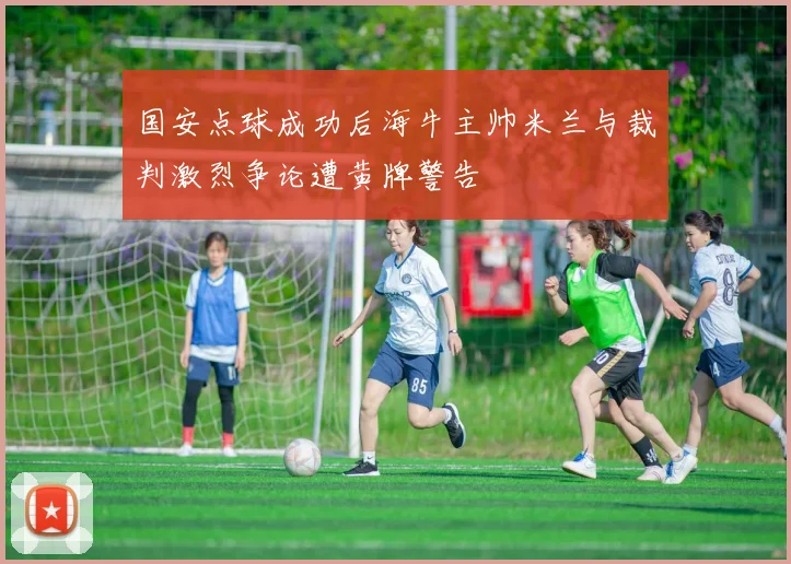 国安点球成功后海牛主帅米兰与裁判激烈争论遭黄牌警告