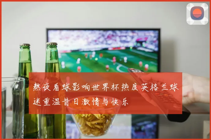 熬夜看球影响世界杯热度英格兰球迷重温昔日激情与快乐