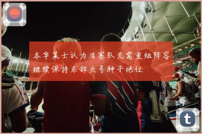 本华莱士认为活塞队无需重组阵容继续保持东部头号种子地位