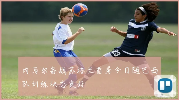 内马尔备战苏格兰首秀今日随巴西队训练状态良好