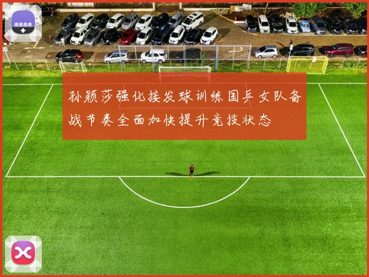 孙颖莎强化接发球训练国乒女队备战节奏全面加快提升竞技状态