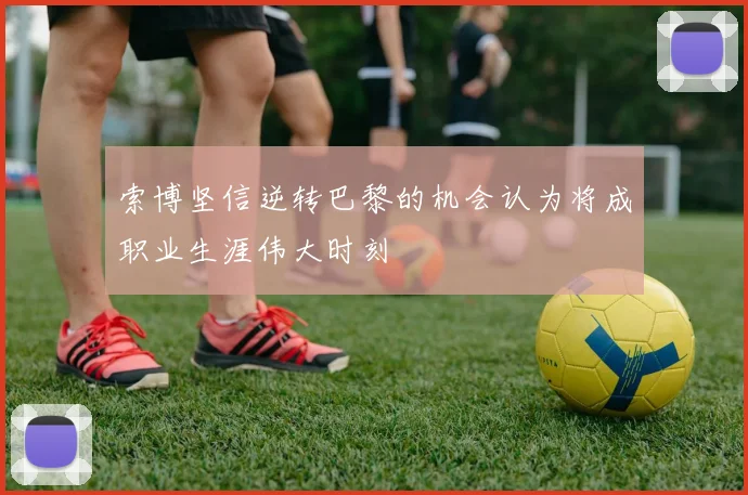索博坚信逆转巴黎的机会认为将成职业生涯伟大时刻