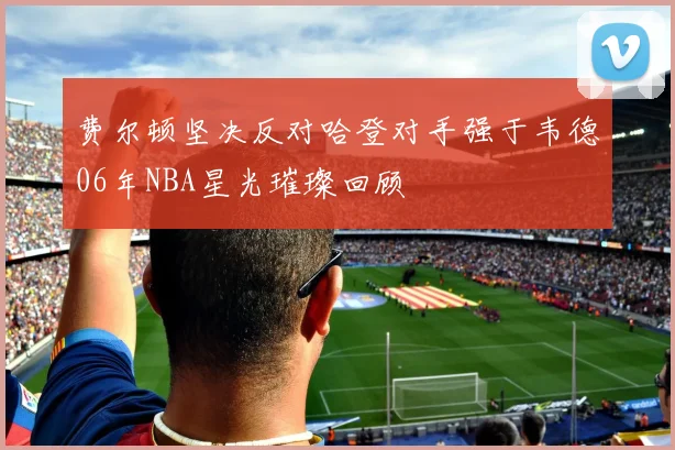 费尔顿坚决反对哈登对手强于韦德06年NBA星光璀璨回顾