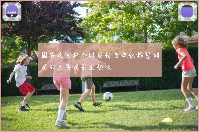 国安足协杯加时逆转晋级张稀哲调度能力再度引发热议