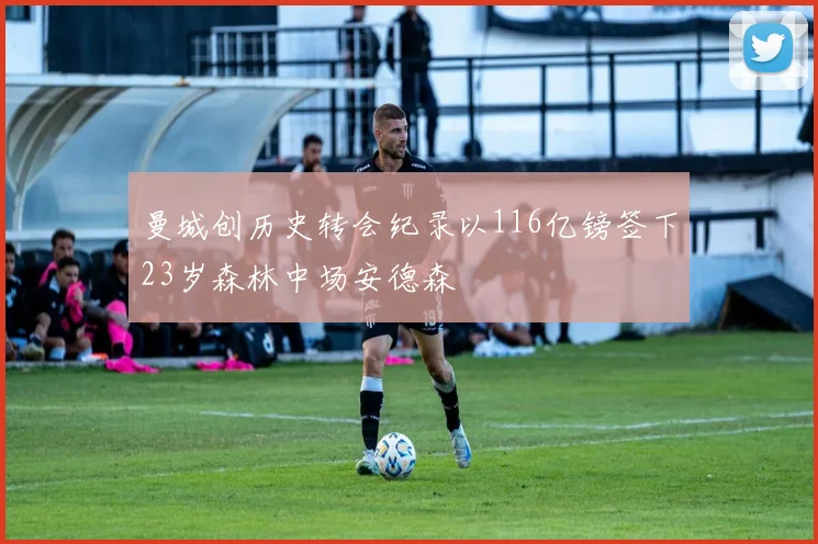 曼城创历史转会纪录以116亿镑签下23岁森林中场安德森
