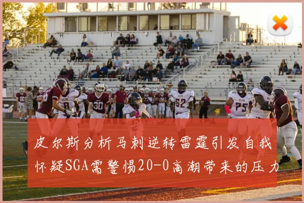 皮尔斯分析马刺逆转雷霆引发自我怀疑SGA需警惕20-0高潮带来的压力