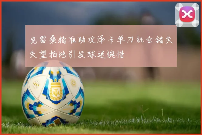 克雷桑精准助攻泽卡单刀机会错失失望拍地引发球迷惋惜