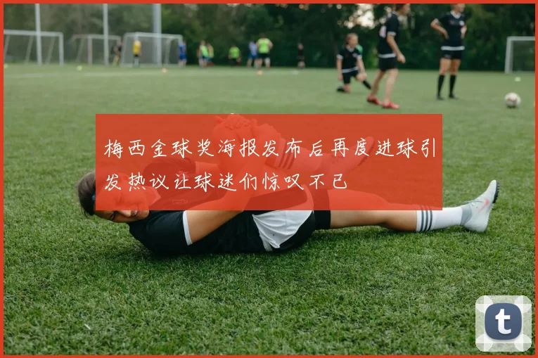 梅西金球奖海报发布后再度进球引发热议让球迷们惊叹不已