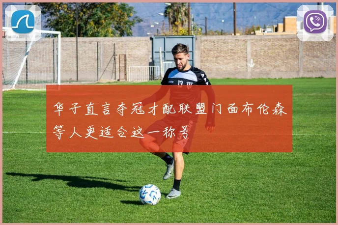 华子直言夺冠才配联盟门面布伦森等人更适合这一称号