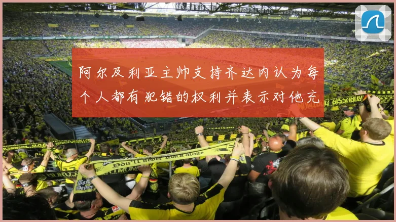 阿尔及利亚主帅支持齐达内认为每个人都有犯错的权利并表示对他充满信心