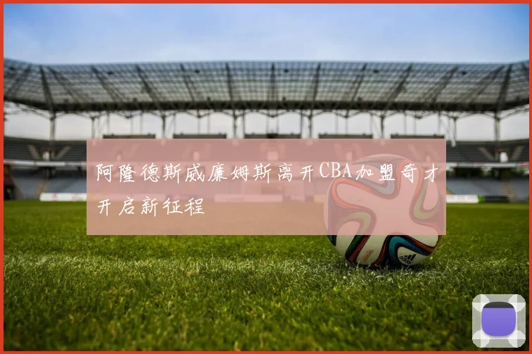 阿隆德斯威廉姆斯离开CBA加盟奇才开启新征程