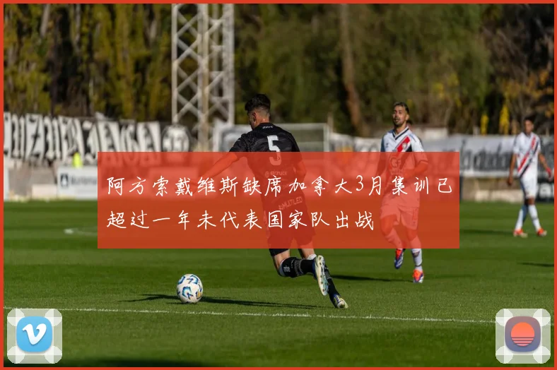 阿方索戴维斯缺席加拿大3月集训已超过一年未代表国家队出战