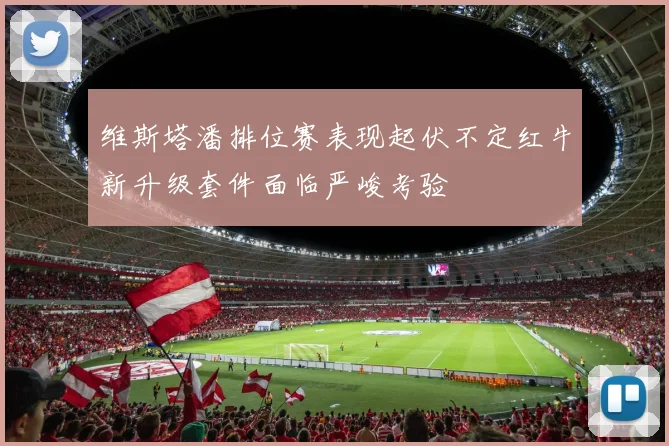 维斯塔潘排位赛表现起伏不定红牛新升级套件面临严峻考验