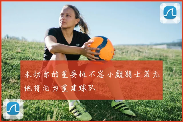 米切尔的重要性不容小觑骑士若无他将沦为重建球队