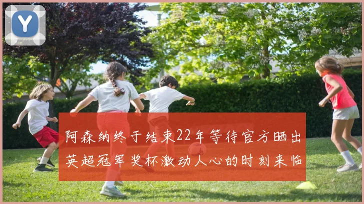 阿森纳终于结束22年等待官方晒出英超冠军奖杯激动人心的时刻来临