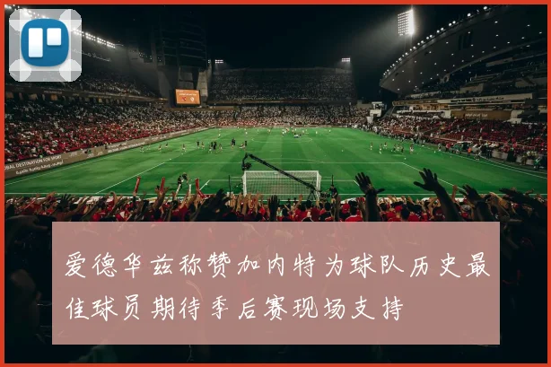 爱德华兹称赞加内特为球队历史最佳球员期待季后赛现场支持