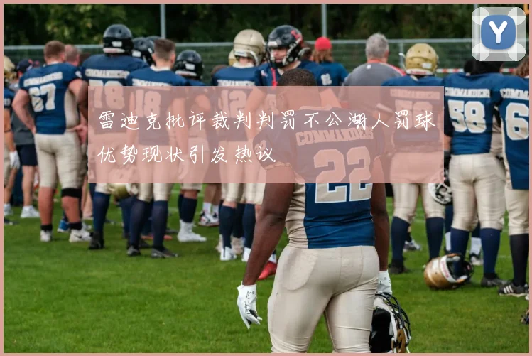 雷迪克批评裁判判罚不公湖人罚球优势现状引发热议