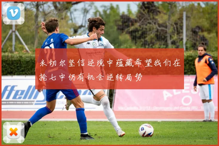 米切尔坚信逆境中蕴藏希望我们在抢七中仍有机会逆转局势