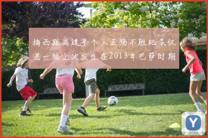 梅西距离追平个人五场不胜纪录仅差一场上次发生在2013年巴萨时期
